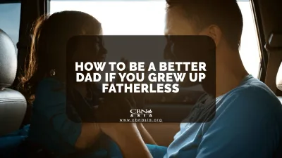 How to Be a Better Dad If You Grew Up Fatherless - CBN Asia | Proclaiming Christ and Transforming Lives through Media, Prayer Counseling, Humanitarian, and Missionary Training