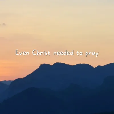 Even Christ needed to pray