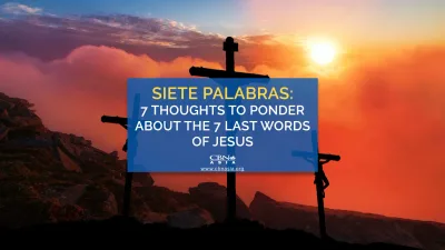 Siete Palabras: 7 Thoughts to Ponder About the 7 Last Words of Jesus