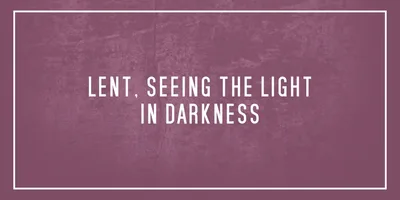 Lent, seeing the light in darkness