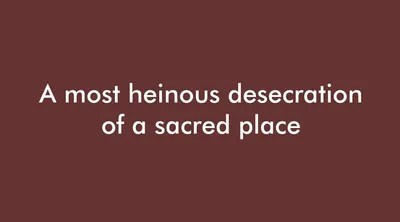 A most heinous desecration of a sacred place