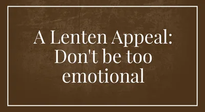 A Lenten Appeal: Don’t be too emotional