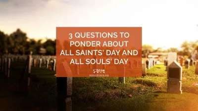 3 Questions to Ponder about All Saints’ Day and All Souls’ Day