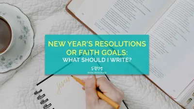New Year’s Resolutions or Faith Goals: What Should I Write?