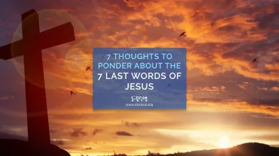 7 Thoughts to Ponder About the 7 Last Words of Jesus