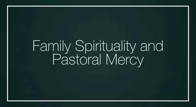 Family Spirituality and Pastoral Mercy