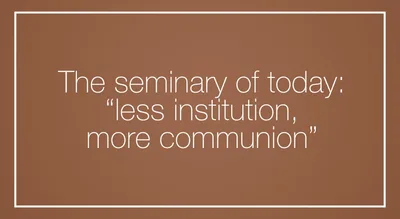 The seminary of today: “less institution, more communion”